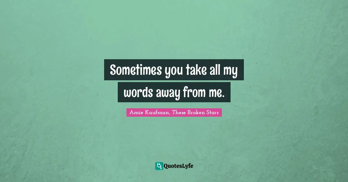 Sometimes you take all my words away from me.