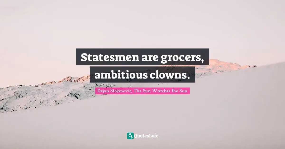 Statesmen are grocers, ambitious clowns.