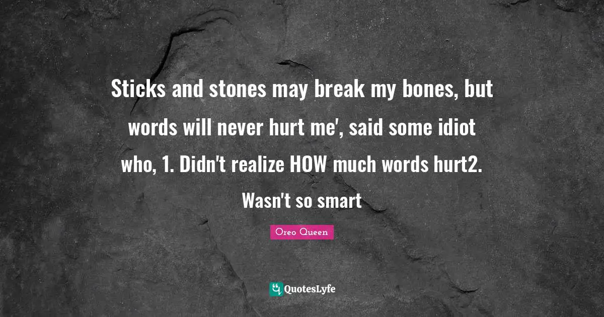 Sticks and stones may break my bones, but words will never hurt me', said some idiot who, 1. Didn't realize HOW much words hurt2. Wasn't so smart