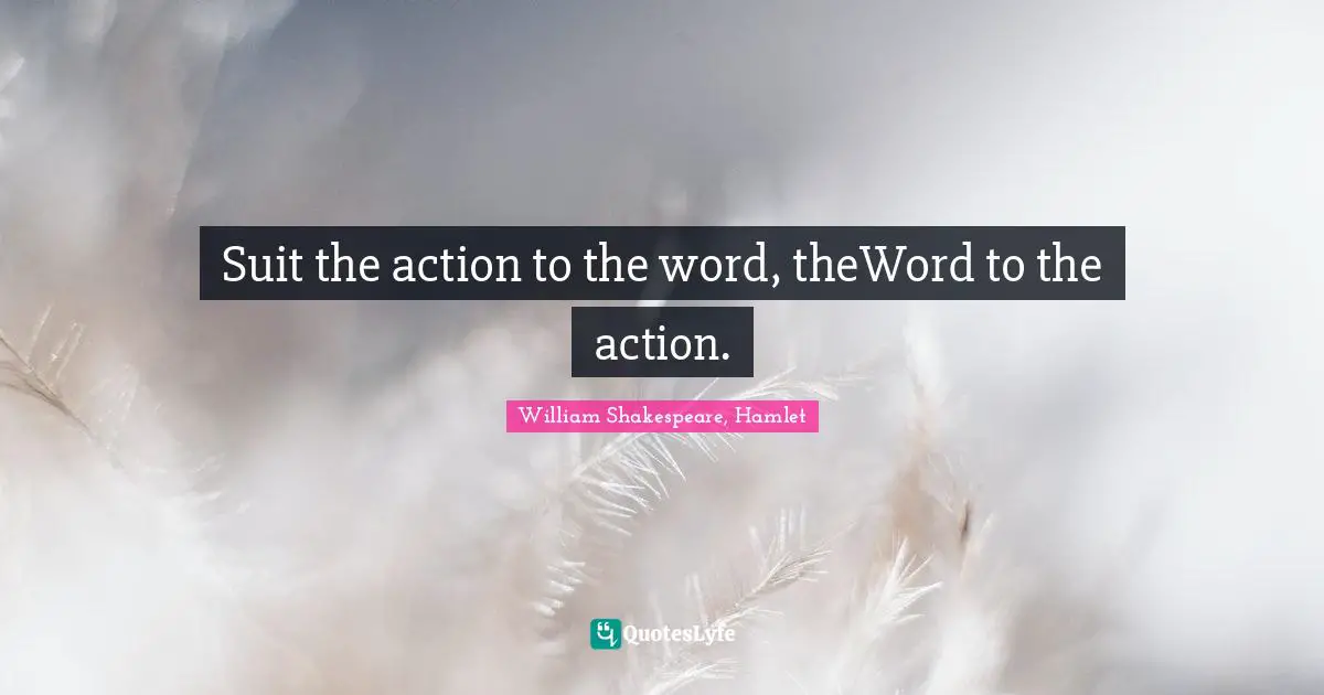 Suit the action to the word, theWord to the action.