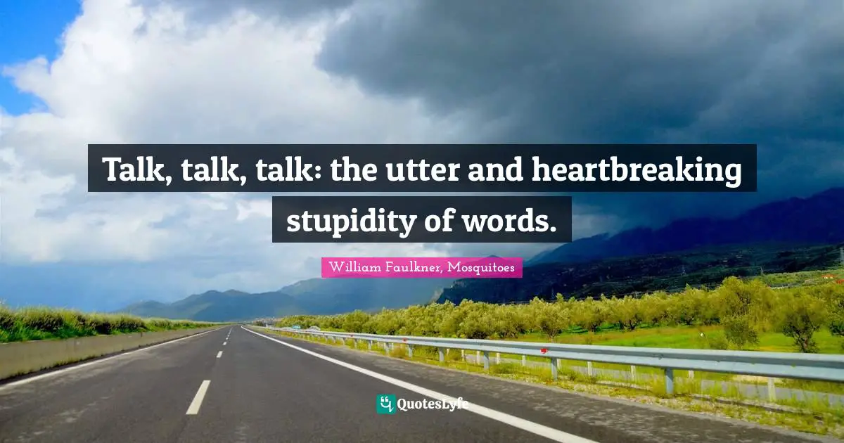 Talk, talk, talk: the utter and heartbreaking stupidity of words.