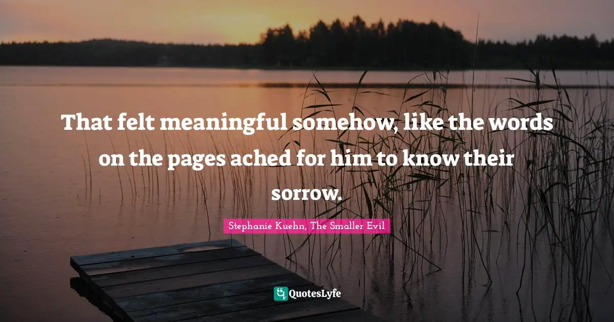 That felt meaningful somehow, like the words on the pages ached for him to know their sorrow.