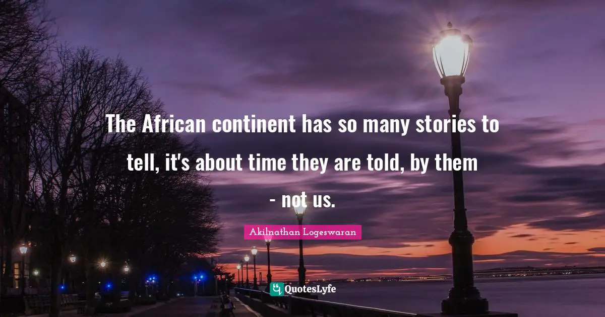 Akilnathan Logeswaran Quotes: "The African continent has so many stories to tell, it's about time they are told, by them - not us."