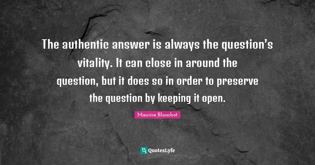 The authentic answer is always the question’s vitality. It can close in around the question, but it does so in order to preserve the question by keeping it open.