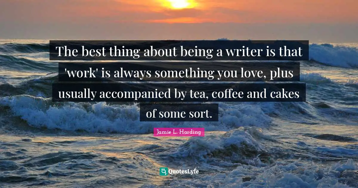 Scones Quotes: "The best thing about being a writer is that 'work' is always something you love, plus usually accompanied by tea, coffee and cakes of some sort."