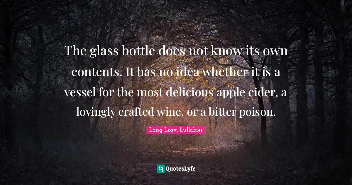 The glass bottle does not know its own contents. It has no idea whether it is a vessel for the most delicious apple cider, a lovingly crafted wine, or a bitter poison.