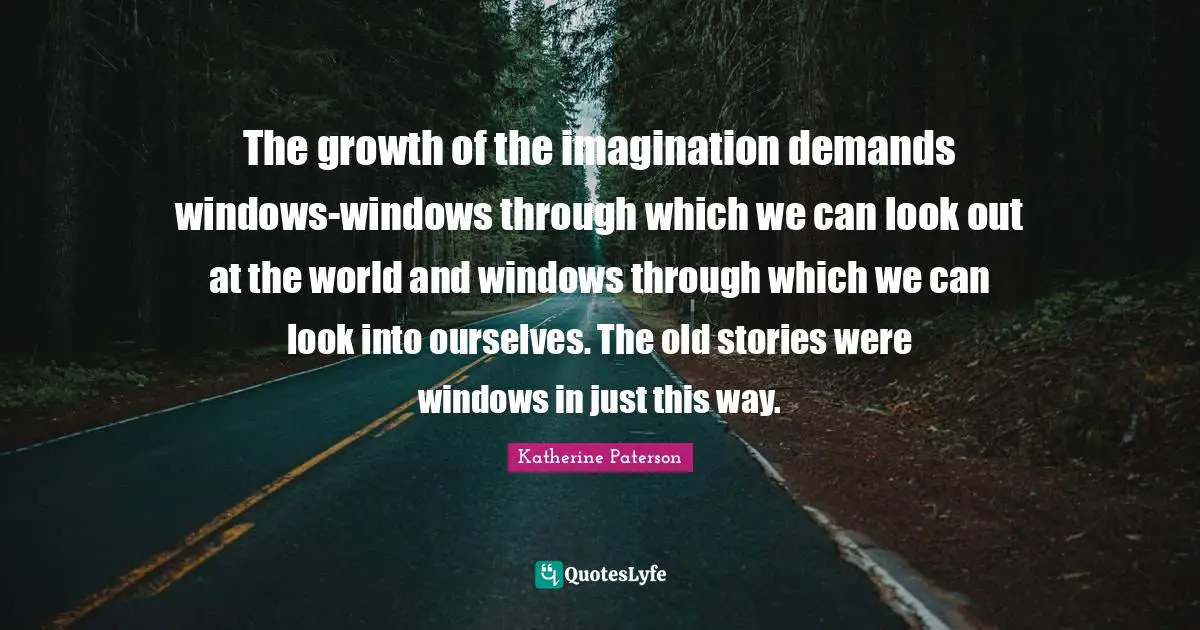 The growth of the imagination demands windows-windows through which we can look out at the world and windows through which we can look into ourselves. The old stories were windows in just this way.