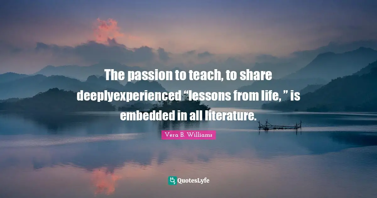 The passion to teach, to share deeplyexperienced “lessons from life, ” is embedded in all literature.