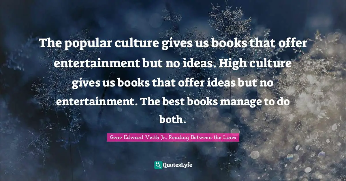 The popular culture gives us books that offer entertainment but no ideas. High culture gives us books that offer ideas but no entertainment. The best books manage to do both.
