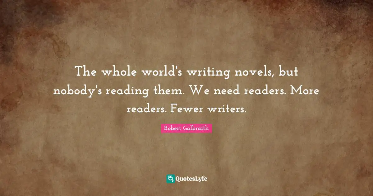 The whole world's writing novels, but nobody's reading them. We need readers. More readers. Fewer writers.