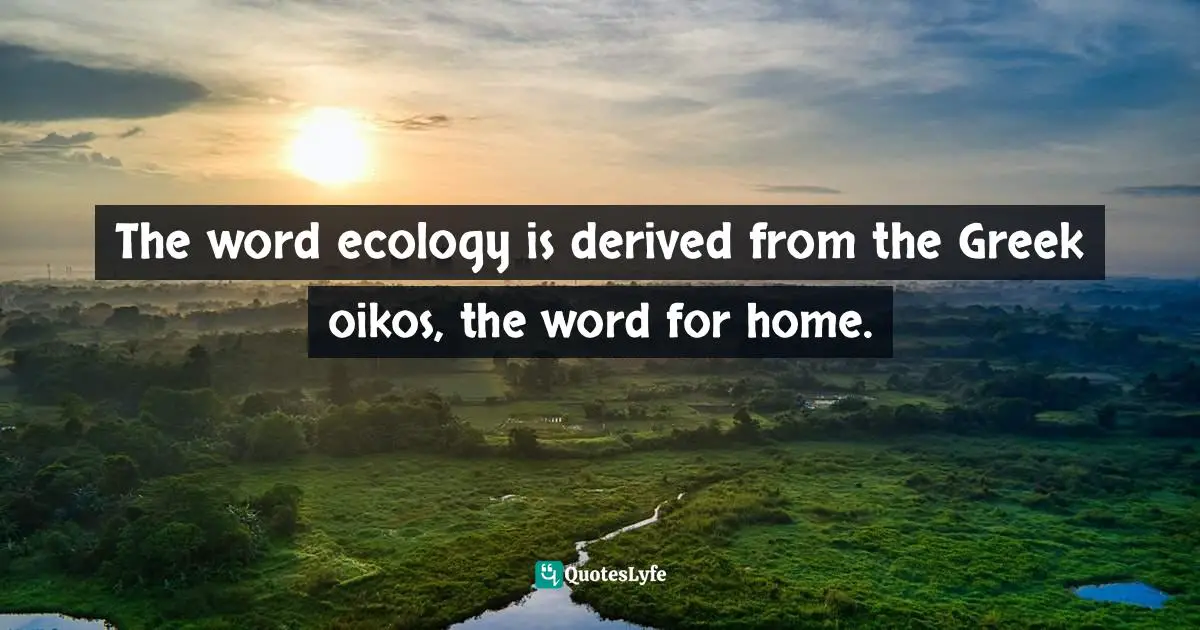 The word ecology is derived from the Greek oikos, the word for home.