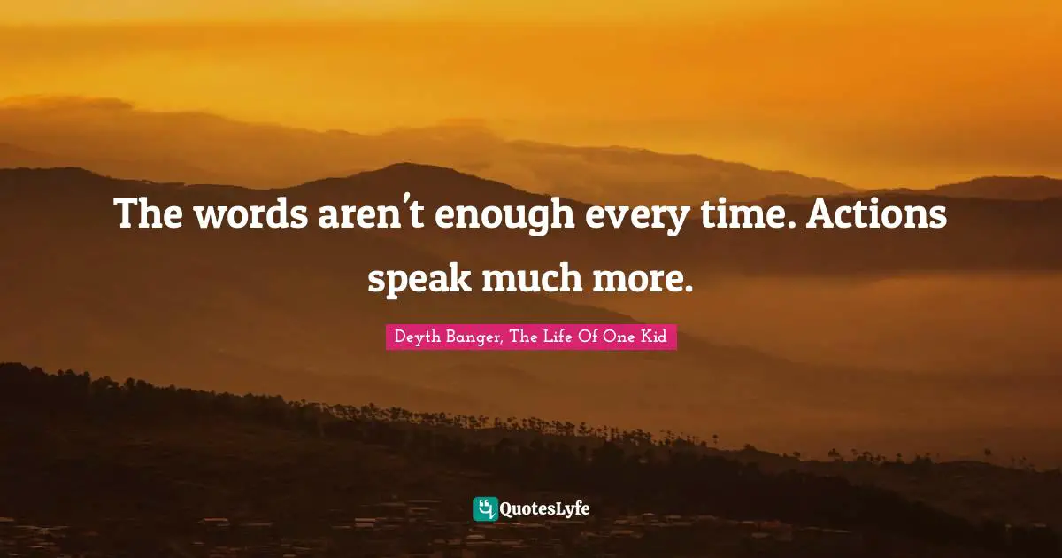 The words aren't enough every time. Actions speak much more.