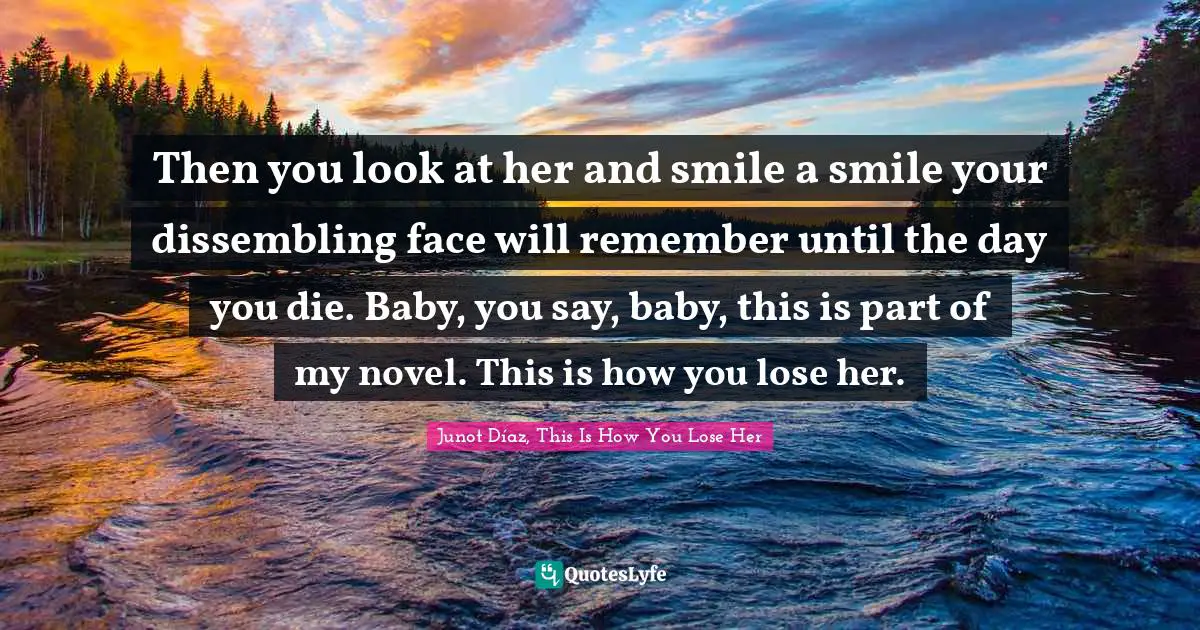 Diaz Quotes: "Then you look at her and smile a smile your dissembling face will remember until the day you die. Baby, you say, baby, this is part of my novel. This is how you lose her."