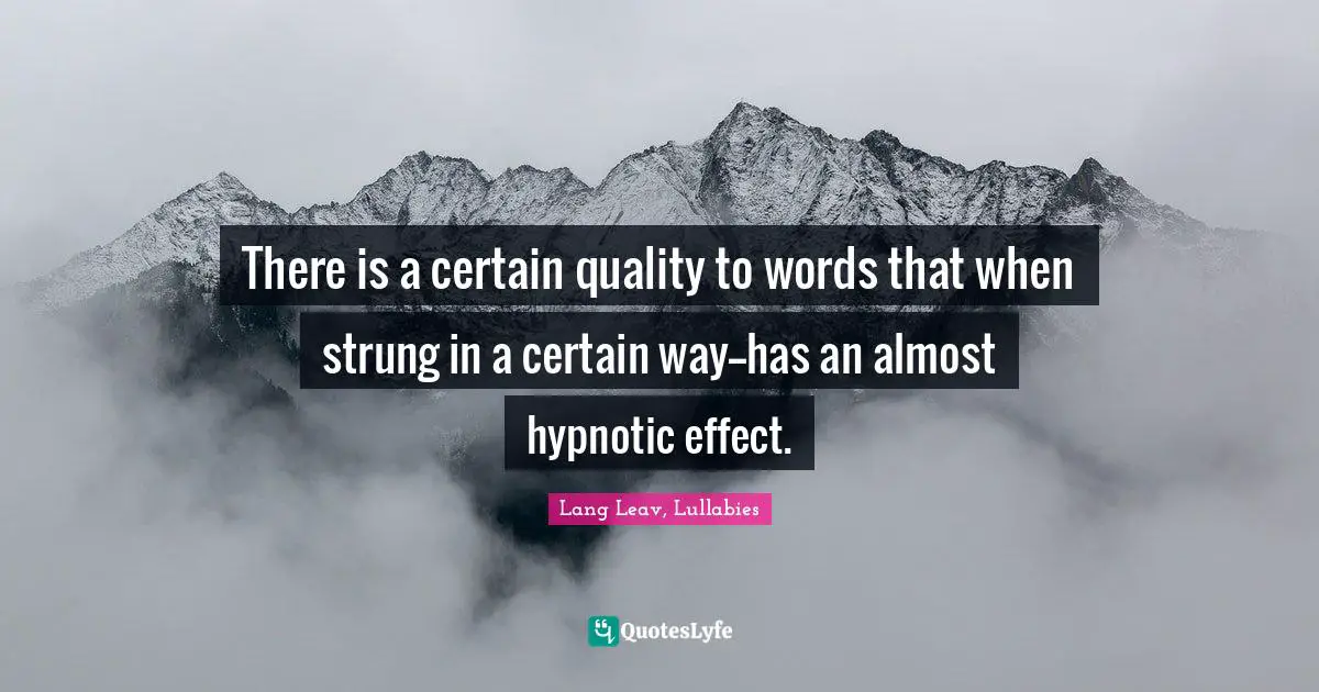 There is a certain quality to words that when strung in a certain way--has an almost hypnotic effect.