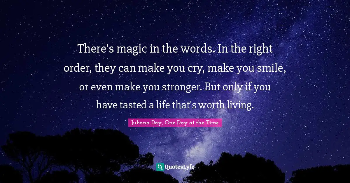 There's magic in the words. In the right order, they can make you cry, make you smile, or even make you stronger. But only if you have tasted a life that's worth living.