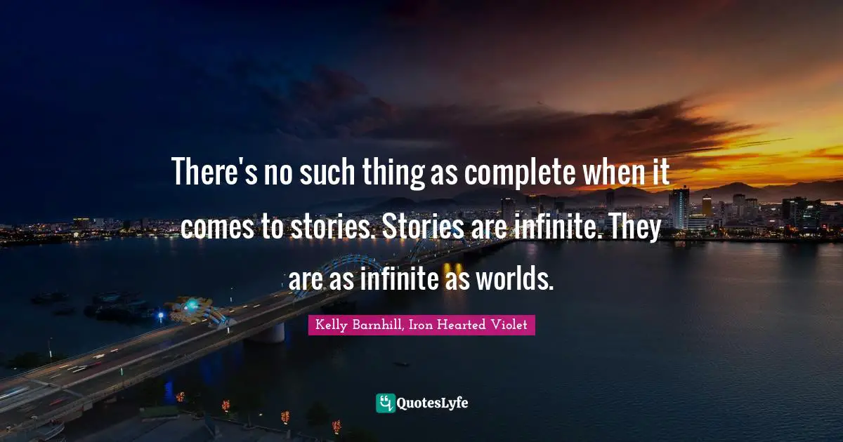 There's no such thing as complete when it comes to stories. Stories are infinite. They are as infinite as worlds.