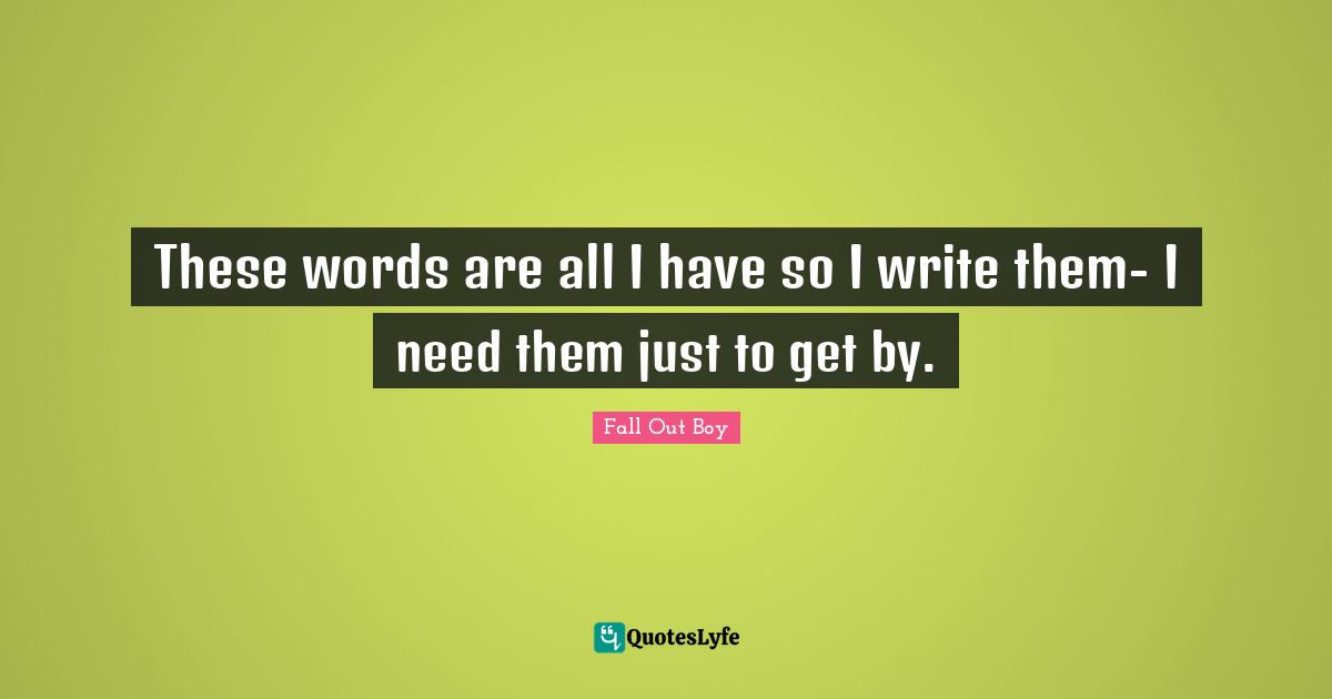 These words are all I have so I write them- I need them just to get by.