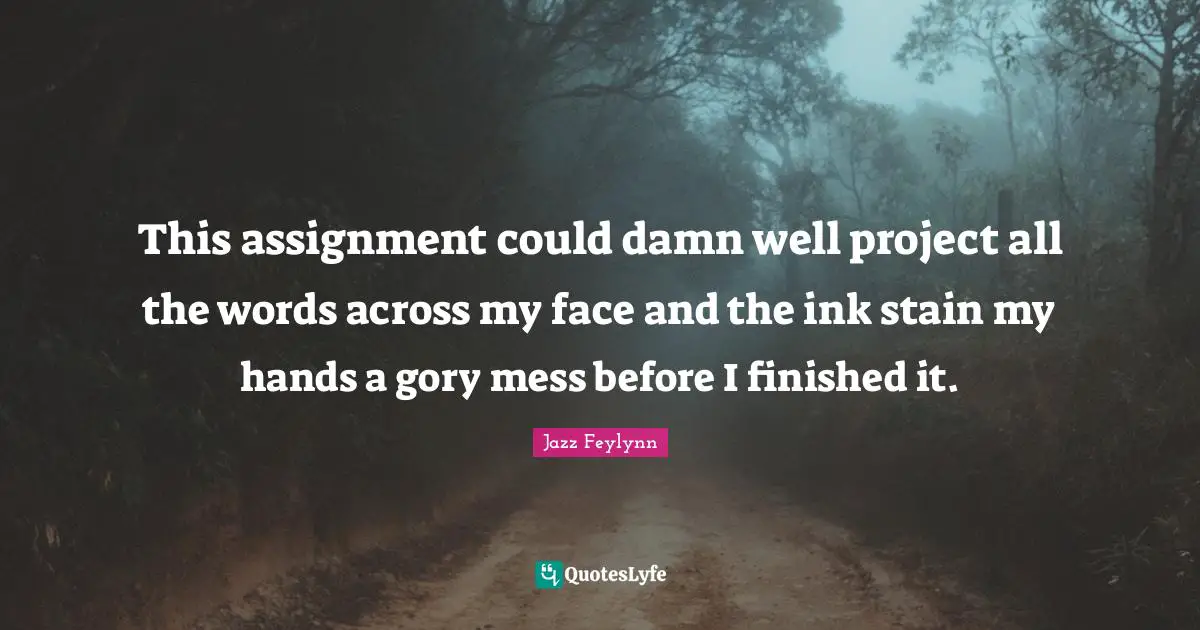 This assignment could damn well project all the words across my face and the ink stain my hands a gory mess before I finished it.