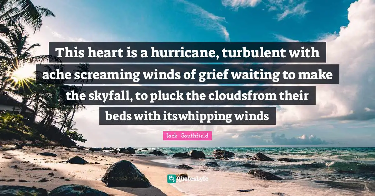 This heart is a hurricane, turbulent with ache screaming winds of grief waiting to make the skyfall, to pluck the cloudsfrom their beds with itswhipping winds