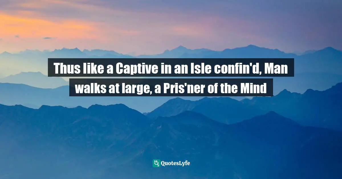 Thus like a Captive in an Isle confin'd, Man walks at large, a Pris'ner of the Mind