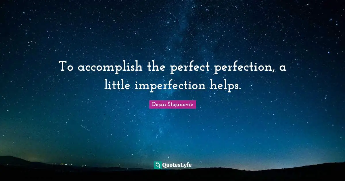 To accomplish the perfect perfection, a little imperfection helps.