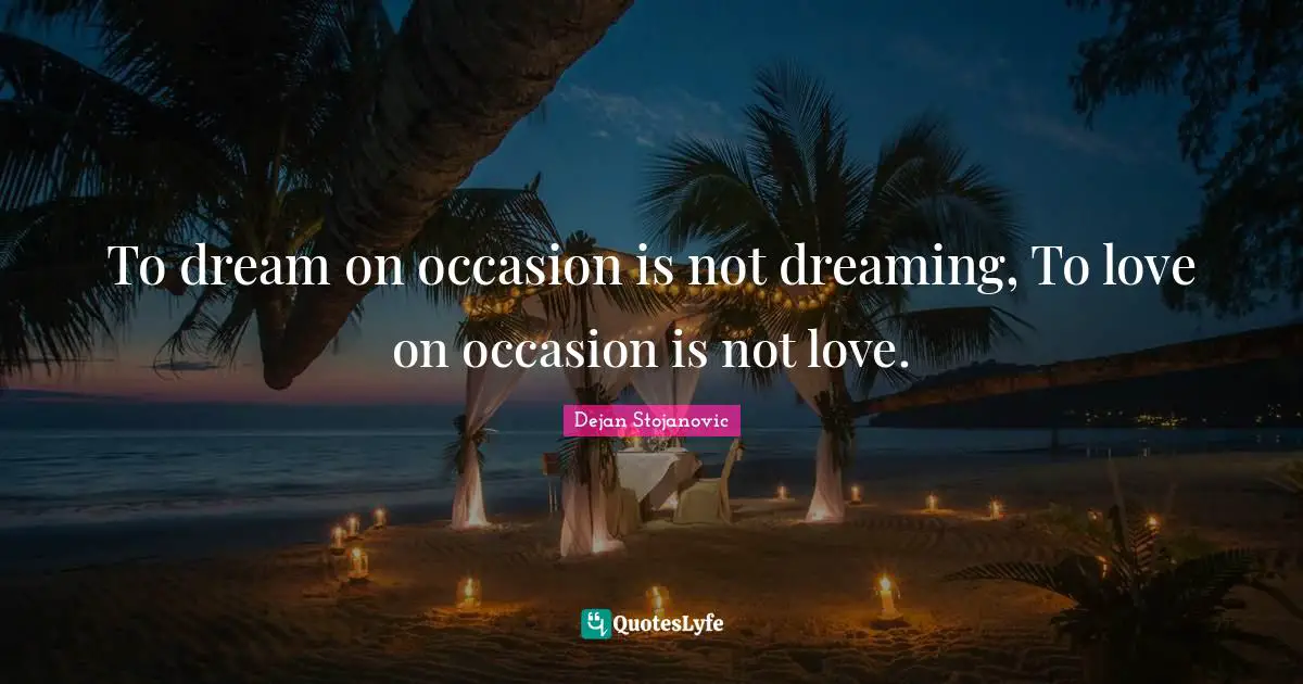 To dream on occasion is not dreaming, To love on occasion is not love.