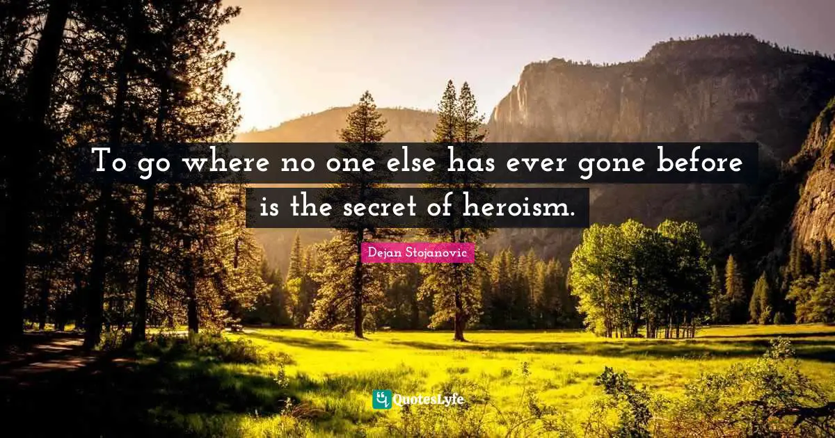 To go where no one else has ever gone before is the secret of heroism.