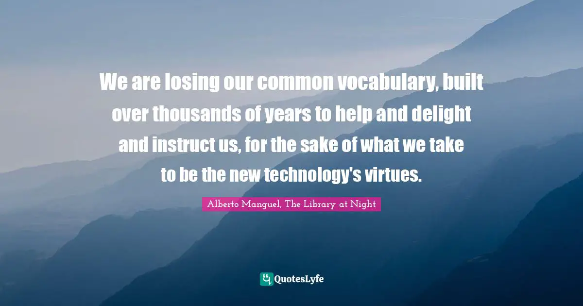 Alberto Manguel, The Library At Night Quotes: "We are losing our common vocabulary, built over thousands of years to help and delight and instruct us, for the sake of what we take to be the new technology's virtues."