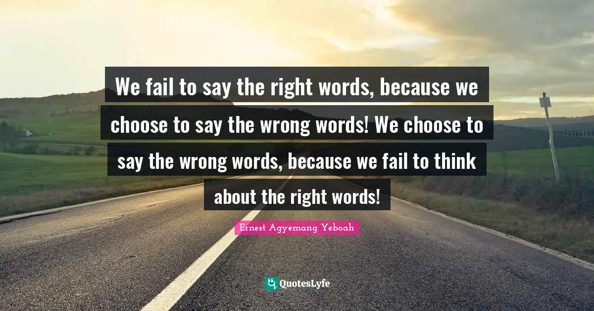 Think Before You Speak Quotes: "We fail to say the right words, because we choose to say the wrong words! We choose to say the wrong words, because we fail to think about the right words!"