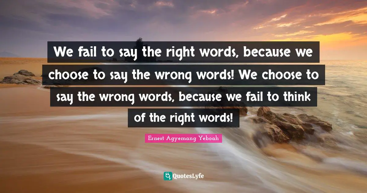 Think Before You Speak Quotes: "We fail to say the right words, because we choose to say the wrong words! We choose to say the wrong words, because we fail to think of the right words!"