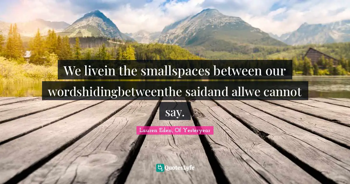 We livein the smallspaces between our wordshidingbetweenthe saidand allwe cannot say.