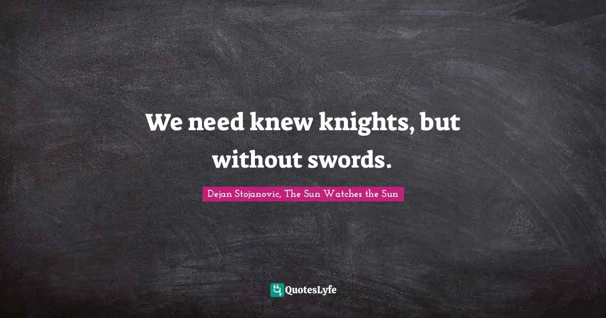 Dejan Stojanovic, The Sun Watches the Sun Quotes: We need knew knights, but without swords.