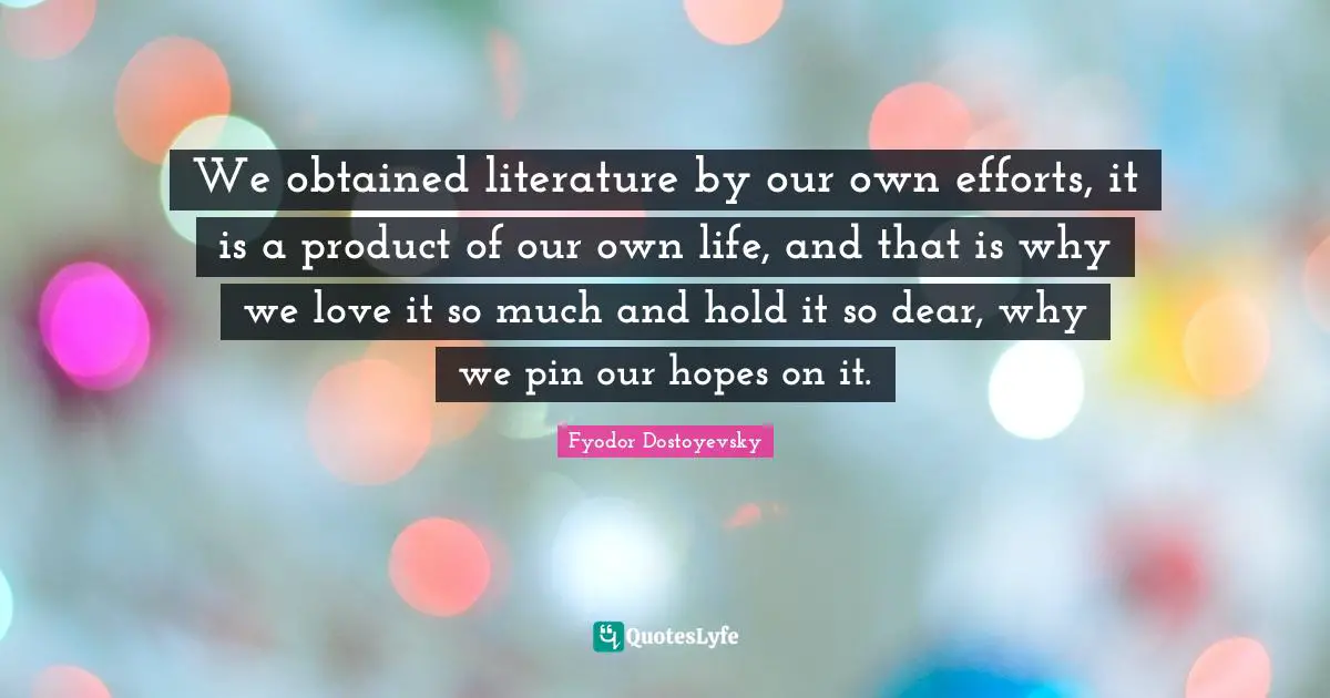 We obtained literature by our own efforts, it is a product of our own life, and that is why we love it so much and hold it so dear, why we pin our hopes on it.