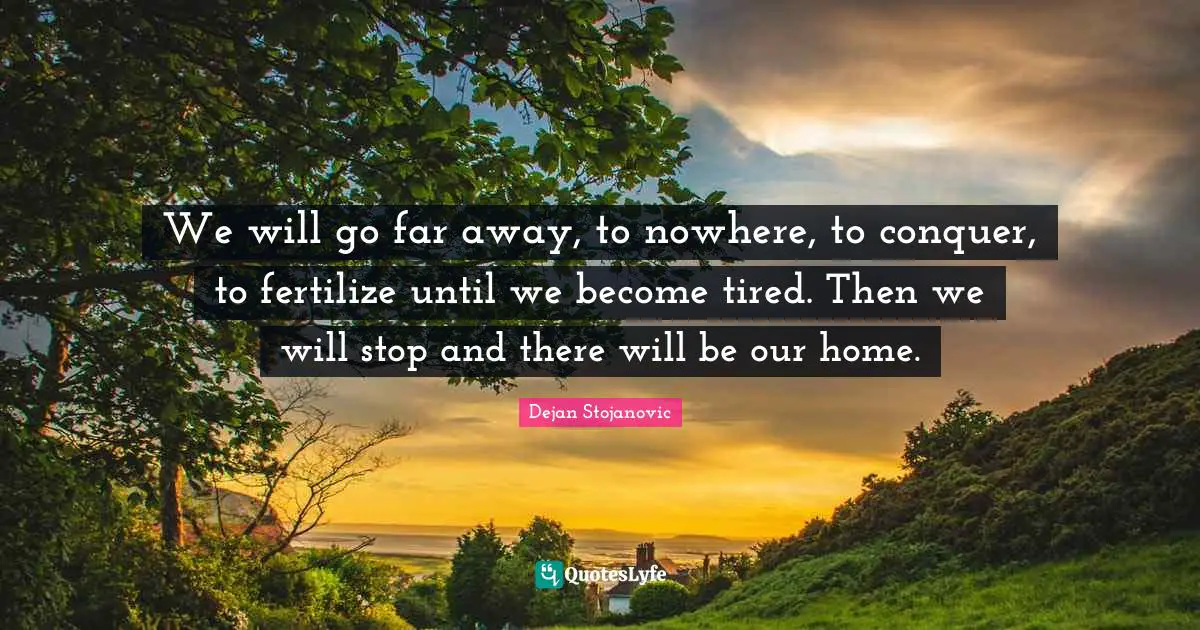 We will go far away, to nowhere, to conquer, to fertilize until we become tired. Then we will stop and there will be our home.