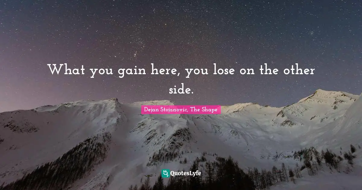 Dejan Stojanovic, The Shape Quotes: "What you gain here, you lose on the other side."