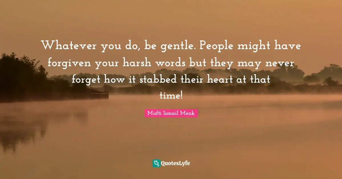 Whatever you do, be gentle. People might have forgiven your harsh words but they may never forget how it stabbed their heart at that time!