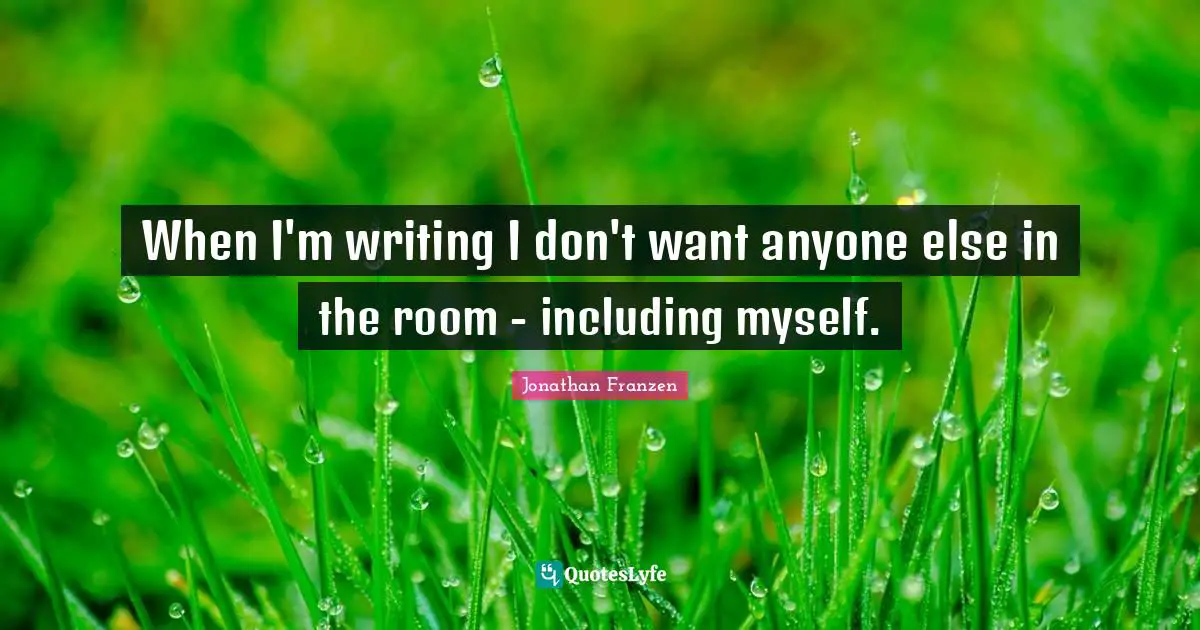 Jonathan Franzen Quotes: "When I'm writing I don't want anyone else in the room - including myself."