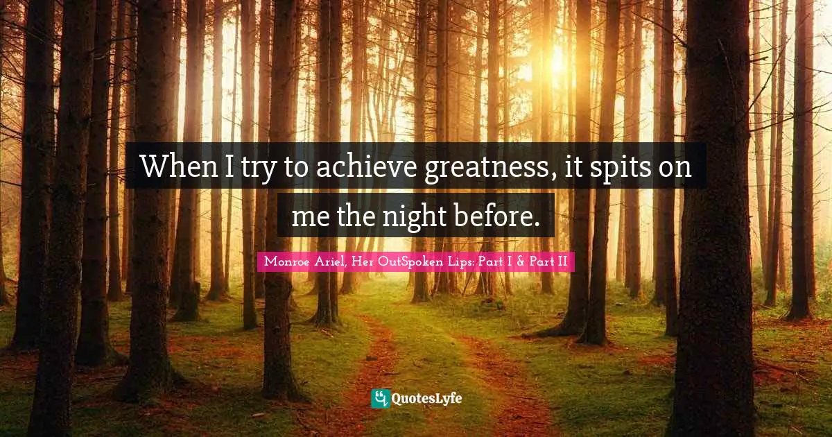 When I try to achieve greatness, it spits on me the night before.