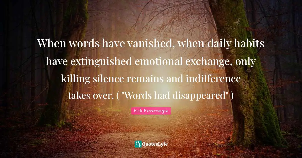 When words have vanished, when daily habits have extinguished emotional exchange, only killing silence remains and indifference takes over. ( "Words had disappeared" )