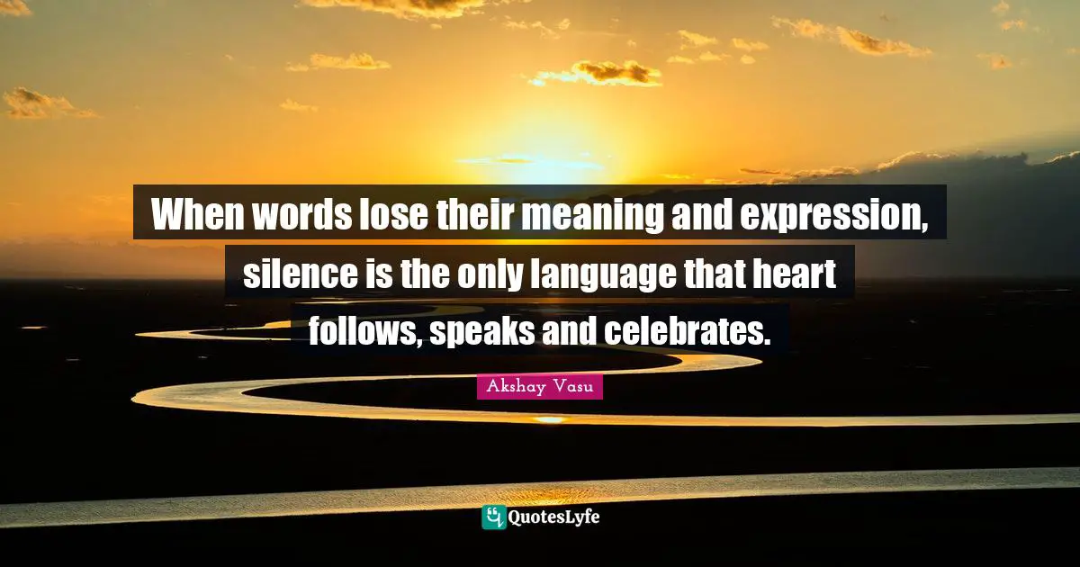 When words lose their meaning and expression, silence is the only language that heart follows, speaks and celebrates.