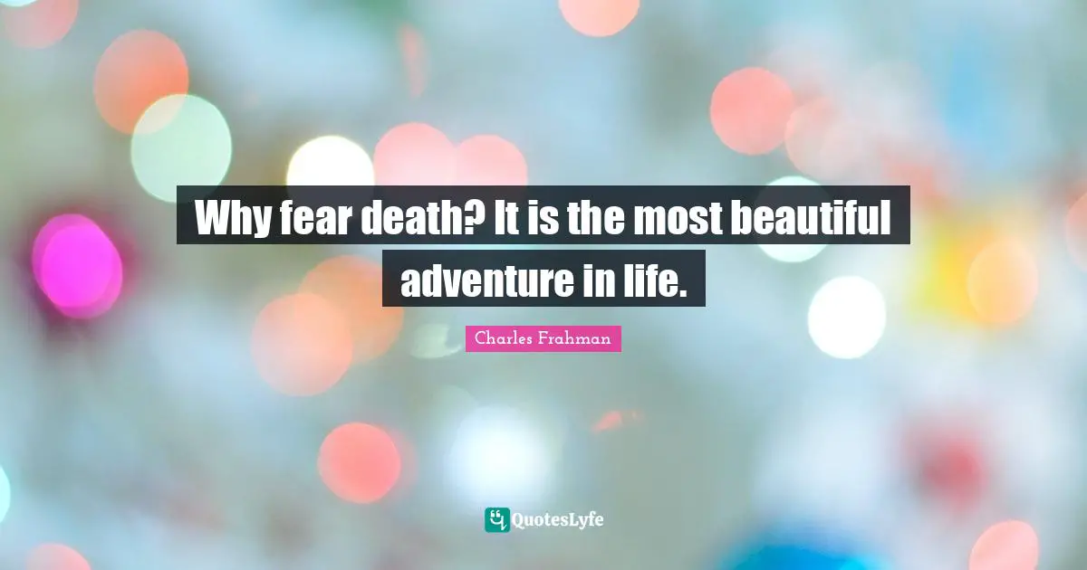 Why fear death? It is the most beautiful adventure in life.