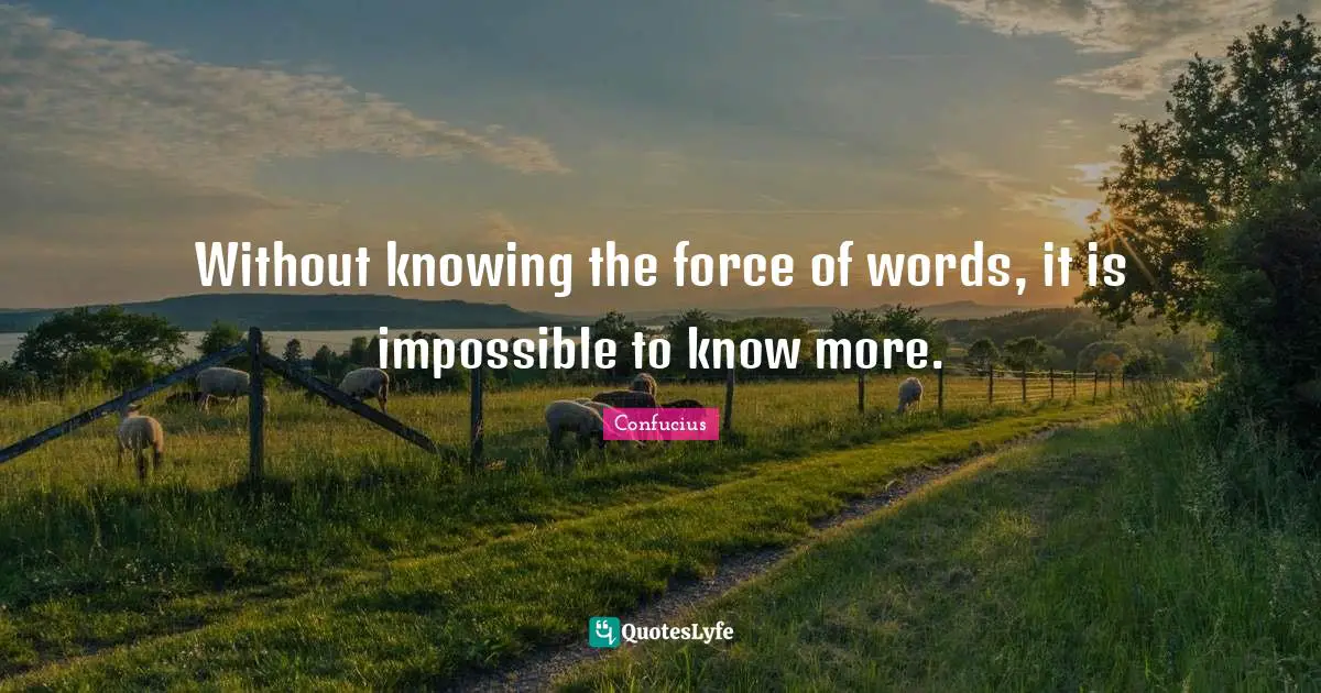 Without knowing the force of words, it is impossible to know more.