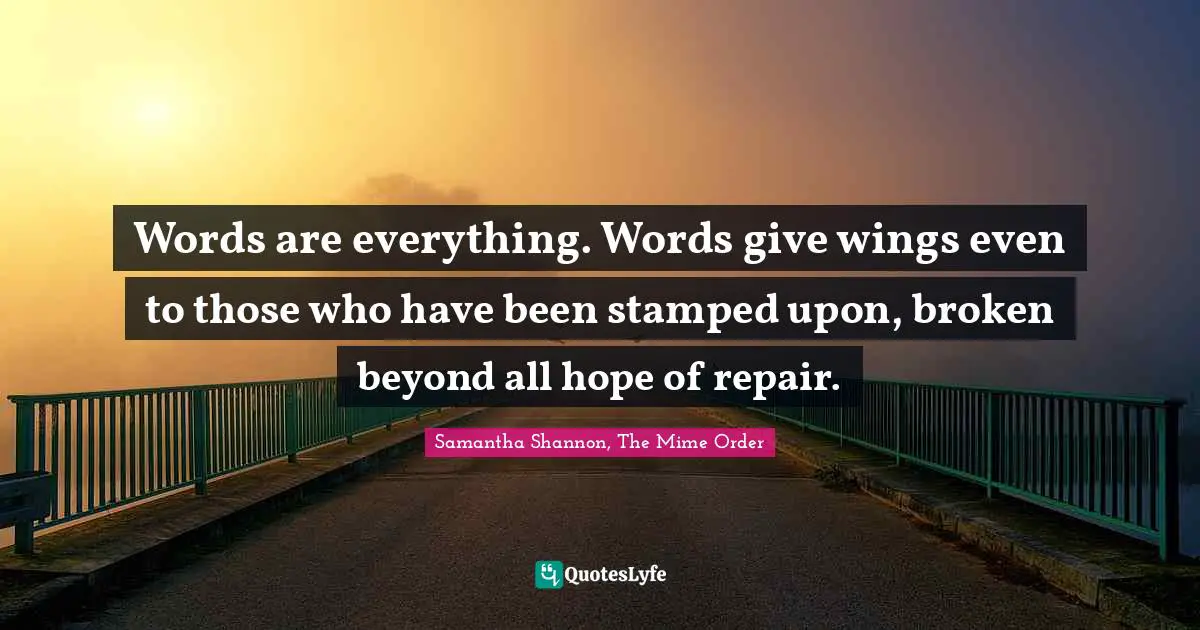 Words are everything. Words give wings even to those who have been stamped upon, broken beyond all hope of repair.