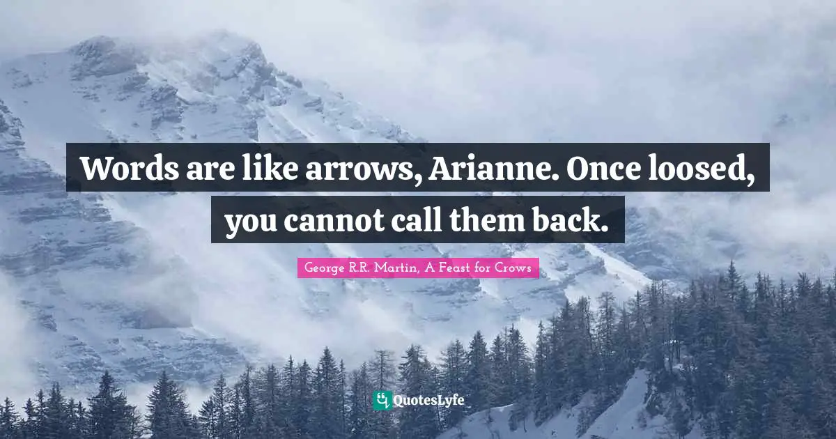 Words are like arrows, Arianne. Once loosed, you cannot call them back.