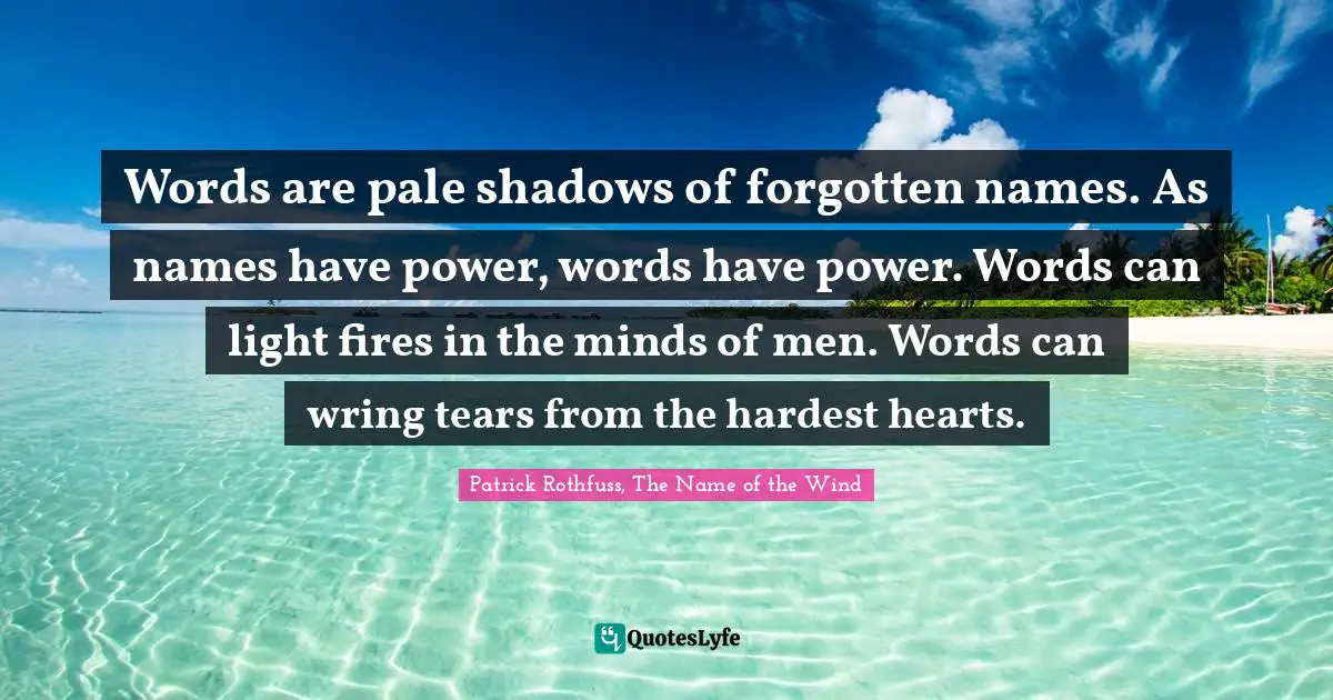 Power Of Quotes: "Words are pale shadows of forgotten names. As names have power, words have power. Words can light fires in the minds of men. Words can wring tears from the hardest hearts."