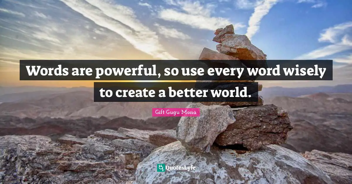 Words are powerful, so use every word wisely to create a better world.