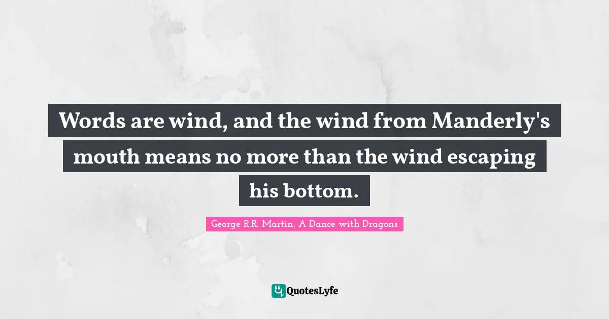 George R.R. Martin, A Dance With Dragons Quotes: "Words are wind, and the wind from Manderly's mouth means no more than the wind escaping his bottom."