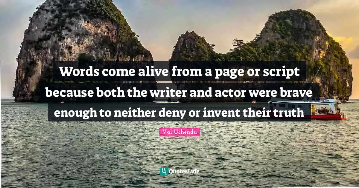 Words come alive from a page or script because both the writer and actor were brave enough to neither deny or invent their truth