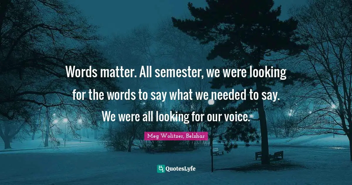 Words matter. All semester, we were looking for the words to say what we needed to say. We were all looking for our voice.