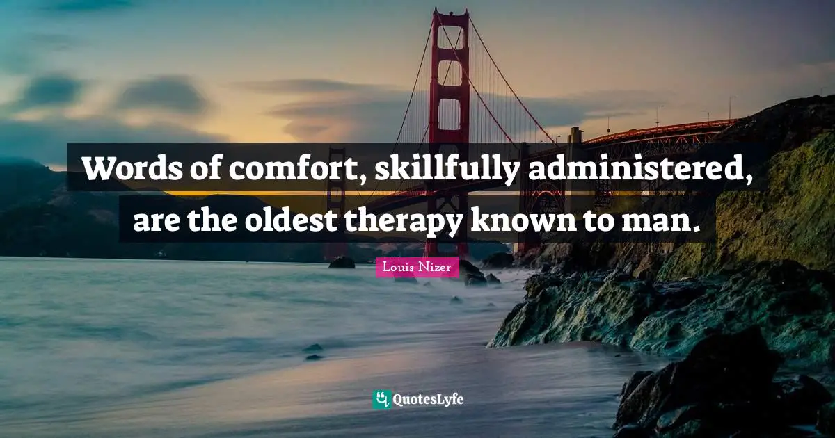 Louis Nizer Quotes: "Words of comfort, skillfully administered, are the oldest therapy known to man."